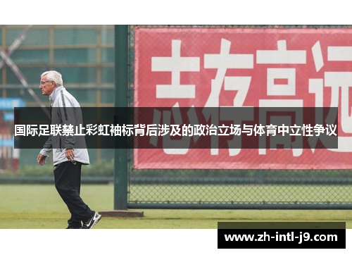 国际足联禁止彩虹袖标背后涉及的政治立场与体育中立性争议