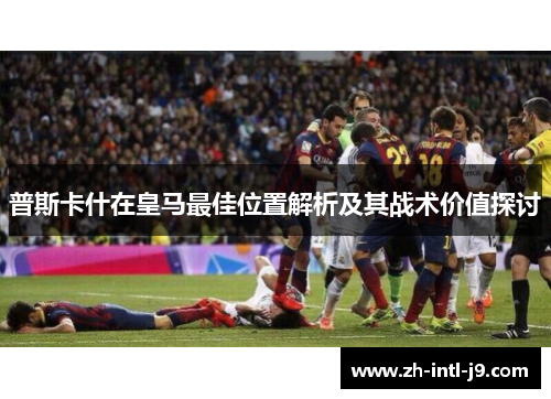 普斯卡什在皇马最佳位置解析及其战术价值探讨