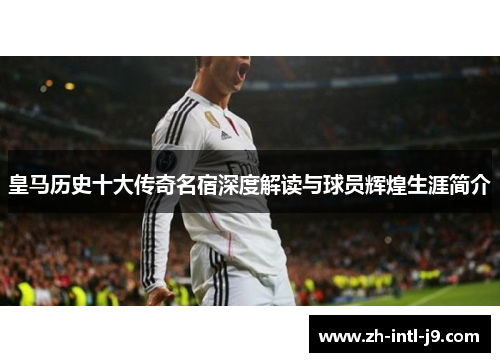 皇马历史十大传奇名宿深度解读与球员辉煌生涯简介