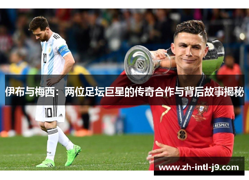 伊布与梅西：两位足坛巨星的传奇合作与背后故事揭秘