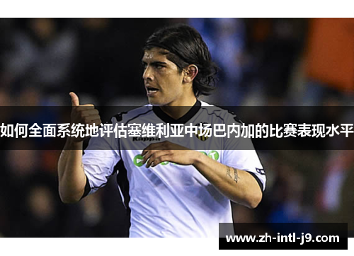 如何全面系统地评估塞维利亚中场巴内加的比赛表现水平