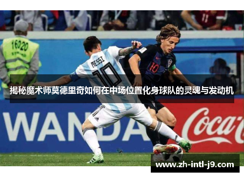 揭秘魔术师莫德里奇如何在中场位置化身球队的灵魂与发动机