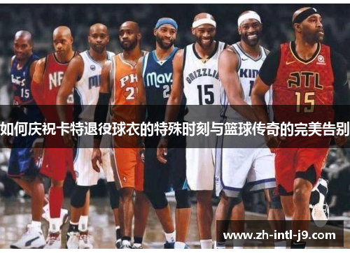 如何庆祝卡特退役球衣的特殊时刻与篮球传奇的完美告别