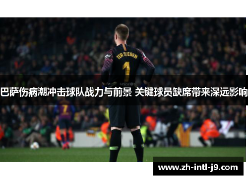 巴萨伤病潮冲击球队战力与前景 关键球员缺席带来深远影响