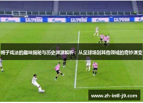 帽子戏法的趣味揭秘与历史渊源解析：从足球场到其他领域的奇妙演变