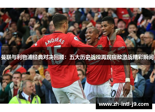曼联与利物浦经典对决回顾：五大历史战役再现宿敌激战精彩瞬间