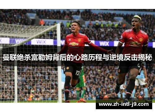曼联绝杀富勒姆背后的心路历程与逆境反击揭秘
