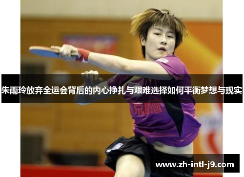 朱雨玲放弃全运会背后的内心挣扎与艰难选择如何平衡梦想与现实