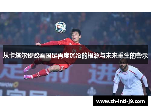 从卡塔尔惨败看国足再度沉沦的根源与未来重生的警示