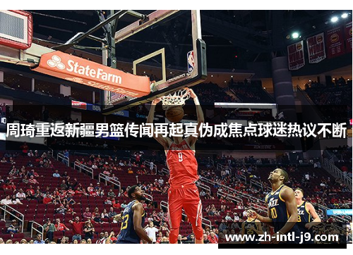 周琦重返新疆男篮传闻再起真伪成焦点球迷热议不断