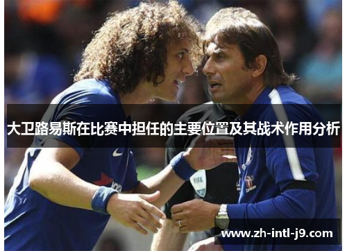 大卫路易斯在比赛中担任的主要位置及其战术作用分析