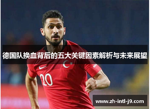 德国队换血背后的五大关键因素解析与未来展望