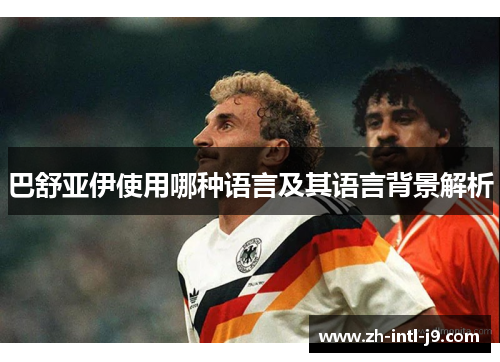 巴舒亚伊使用哪种语言及其语言背景解析