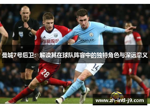 曼城7号后卫：解读其在球队阵容中的独特角色与深远意义