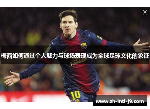 梅西如何通过个人魅力与球场表现成为全球足球文化的象征