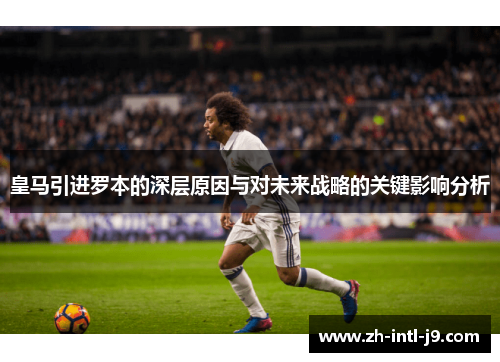 皇马引进罗本的深层原因与对未来战略的关键影响分析