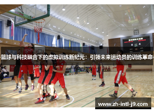 篮球与科技融合下的虚拟训练新纪元：引领未来运动员的训练革命