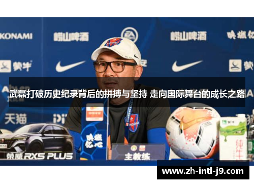 武磊打破历史纪录背后的拼搏与坚持 走向国际舞台的成长之路