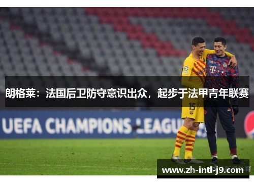 朗格莱：法国后卫防守意识出众，起步于法甲青年联赛