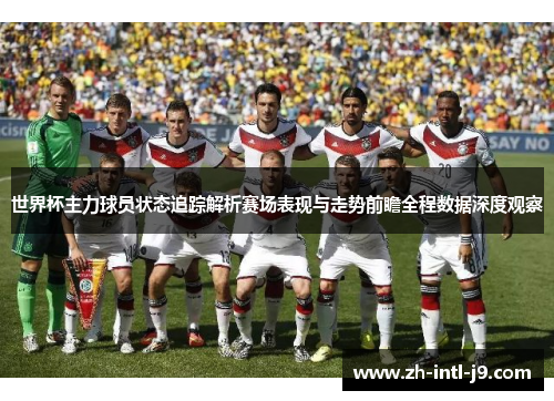世界杯主力球员状态追踪解析赛场表现与走势前瞻全程数据深度观察