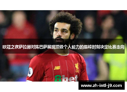 欧冠之夜萨拉赫对阵巴萨展现顶级个人能力的巅峰时刻决定比赛走向