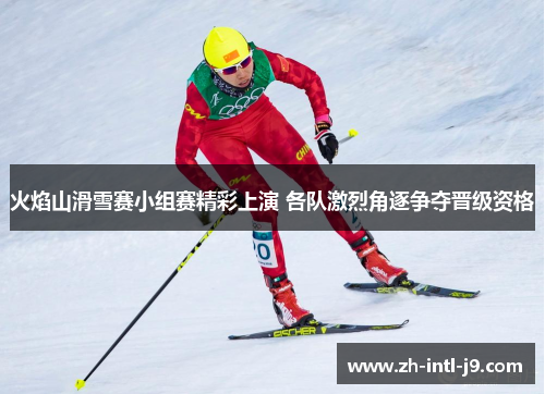 火焰山滑雪赛小组赛精彩上演 各队激烈角逐争夺晋级资格