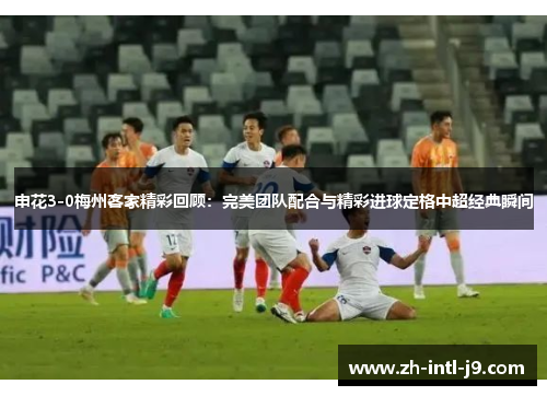 申花3-0梅州客家精彩回顾：完美团队配合与精彩进球定格中超经典瞬间