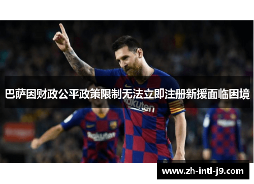 巴萨因财政公平政策限制无法立即注册新援面临困境