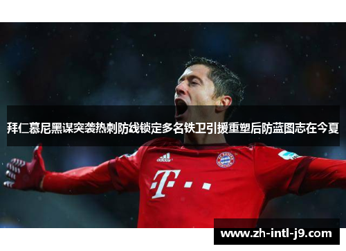 拜仁慕尼黑谋突袭热刺防线锁定多名铁卫引援重塑后防蓝图志在今夏