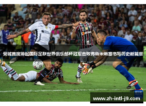 曼城首度捧起国际足联世界俱乐部杯冠军击败弗鲁米嫩塞书写历史新篇章