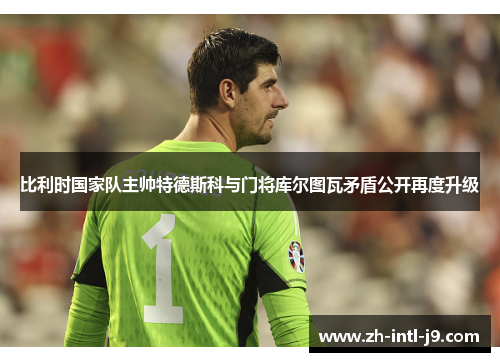 比利时国家队主帅特德斯科与门将库尔图瓦矛盾公开再度升级