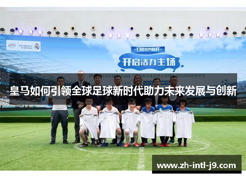 皇马如何引领全球足球新时代助力未来发展与创新