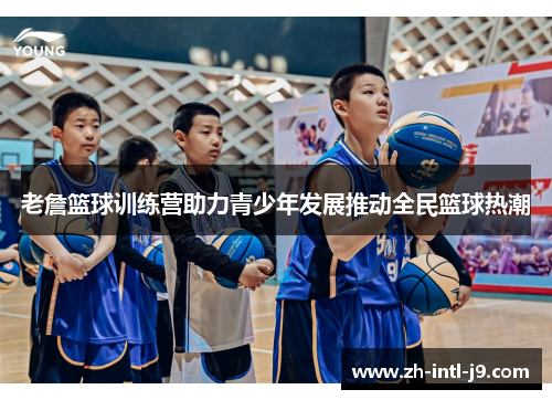 老詹篮球训练营助力青少年发展推动全民篮球热潮