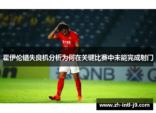 霍伊伦错失良机分析为何在关键比赛中未能完成射门